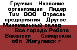 Грузчик › Название организации ­ Лидер Тим, ООО › Отрасль предприятия ­ Другое › Минимальный оклад ­ 16 000 - Все города Работа » Вакансии   . Самарская обл.,Жигулевск г.